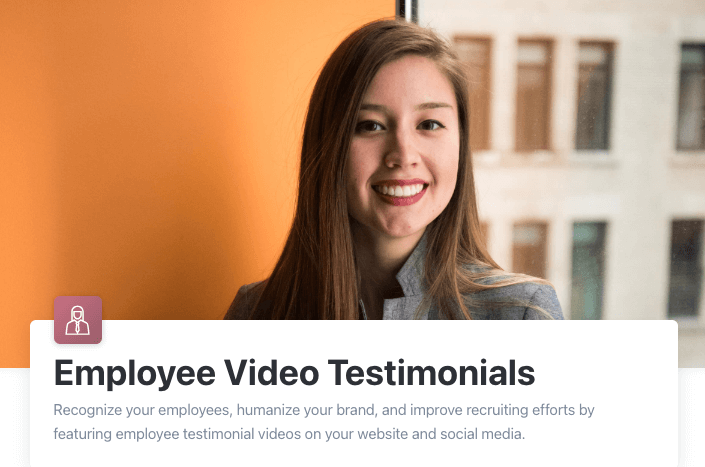 Employee Video Testimonials: Recognize your employees, humanize your brand, and improve recruiting efforts by featuring employee testimonial videos on your website and social media.