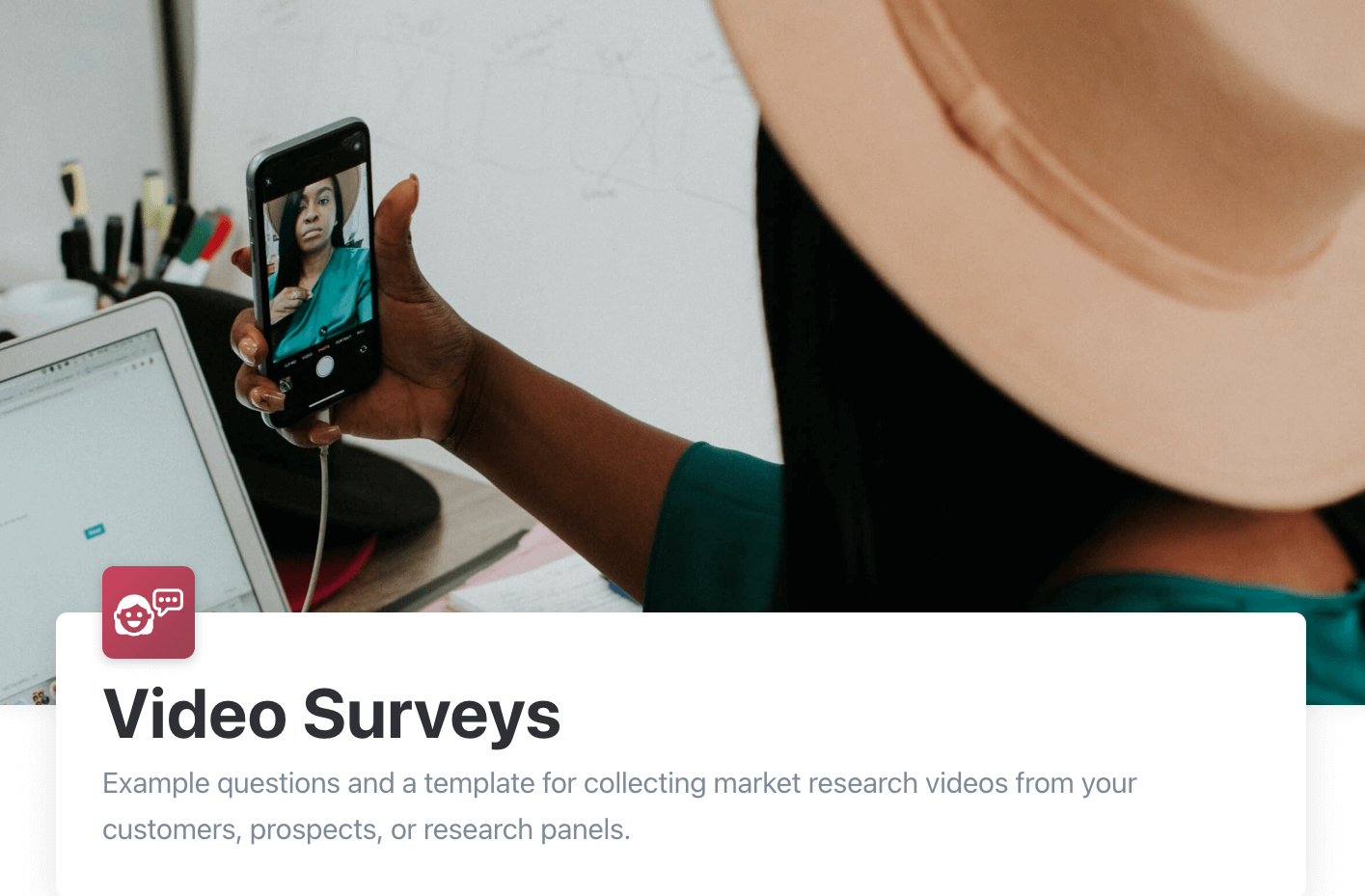 Video Surveys: Example questions and a template for collecting market research videos from your customers, prospects, or research panels.