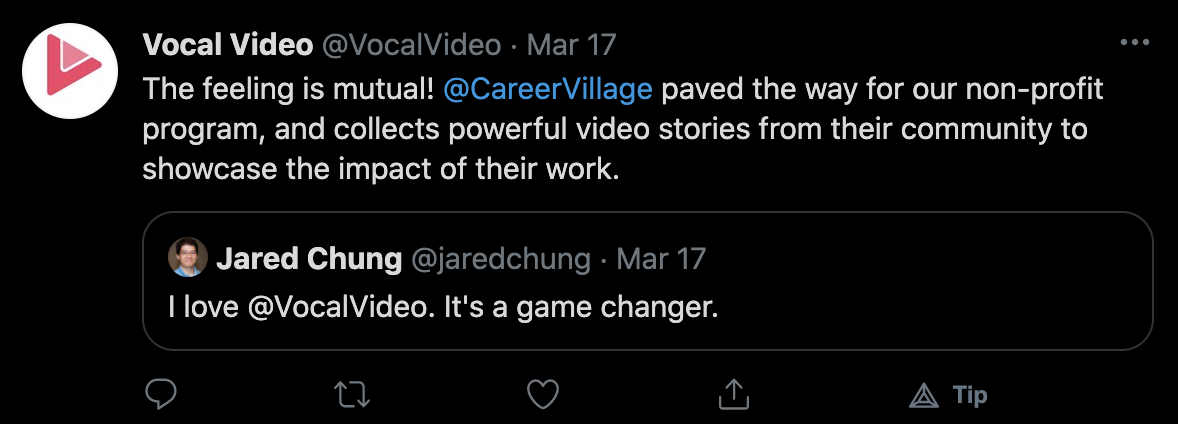 Jared Chun on 3/17/21: "I love @VocalVideo. It's a game changer." Vocal Videos response: "The feeling is mutual! @CareerVillage paved the way for our non-profit program, and collects powerful video stories from their community to showcase the impact of their work."